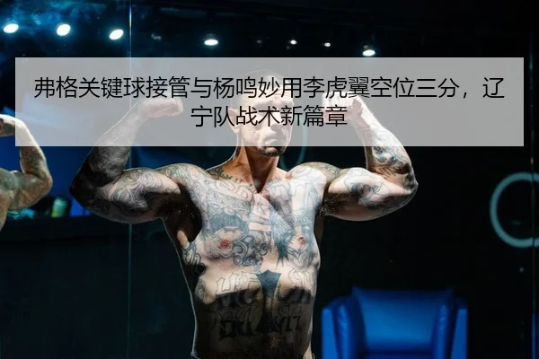 弗格关键球接管与杨鸣妙用李虎翼空位三分，辽宁队战术新篇章
